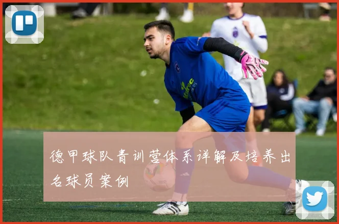 德甲球队青训营体系详解及培养出名球员案例