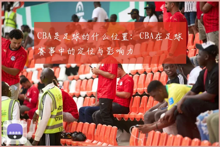 CBA是足球的什么位置:CBA在足球赛事中的定位与影响力