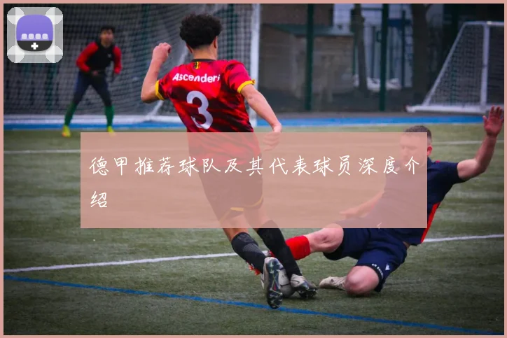 德甲推荐球队及其代表球员深度介绍