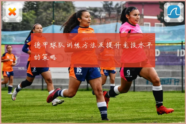 德甲球队训练方法及提升竞技水平的策略
