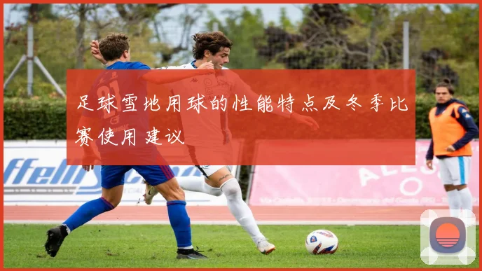 足球雪地用球的性能特点及冬季比赛使用建议