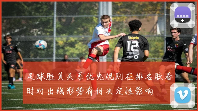 足球胜负关系优先规则在排名胶着时对出线形势有何决定性影响