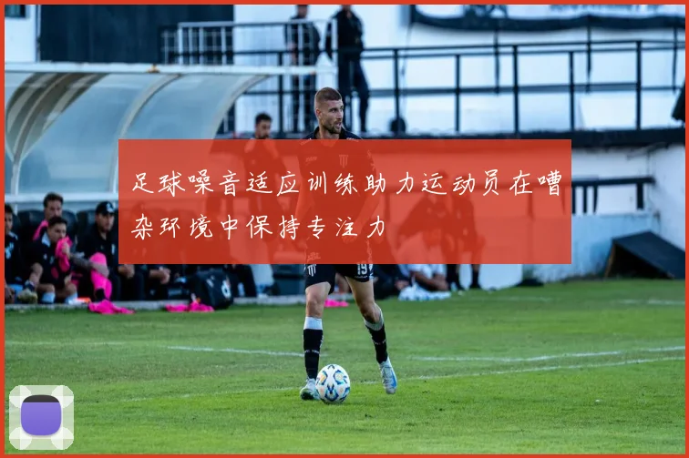 足球噪音适应训练助力运动员在嘈杂环境中保持专注力