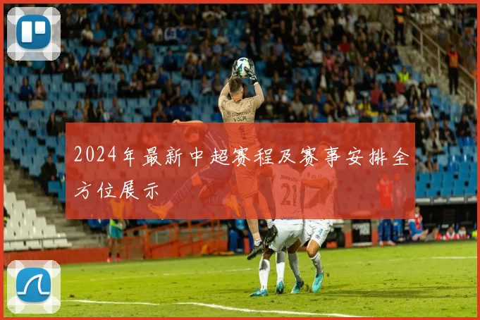2024年最新中超赛程及赛事安排全方位展示