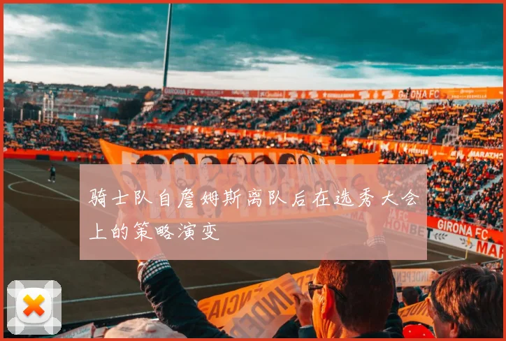 骑士队自詹姆斯离队后在选秀大会上的策略演变