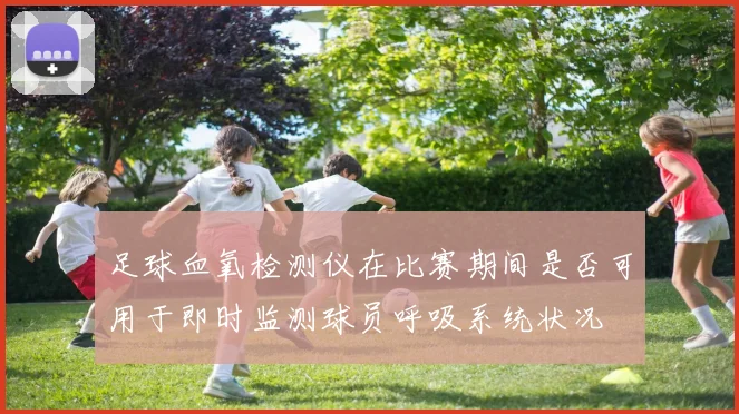 足球血氧检测仪在比赛期间是否可用于即时监测球员呼吸系统状况